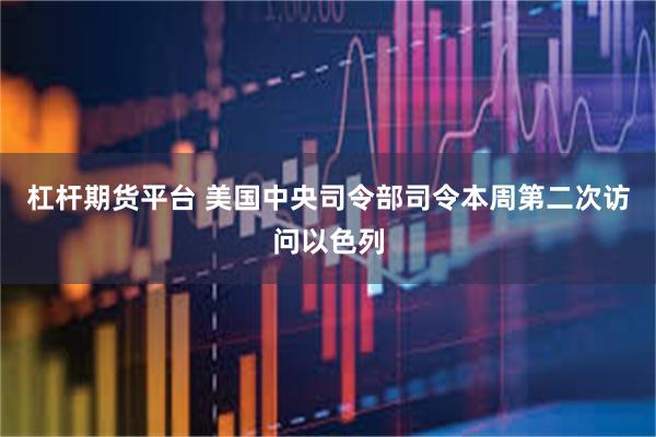 杠杆期货平台 美国中央司令部司令本周第二次访问以色列