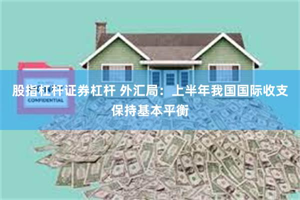 股指杠杆证券杠杆 外汇局：上半年我国国际收支保持基本平衡