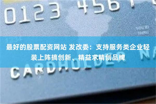 最好的股票配资网站 发改委：支持服务类企业轻装上阵搞创新、精益求精创品牌