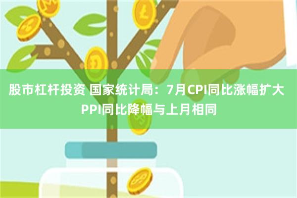股市杠杆投资 国家统计局：7月CPI同比涨幅扩大 PPI同比降幅与上月相同
