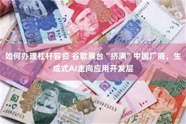 如何办理杠杆容资 谷歌展台“挤满”中国厂商，生成式AI走向应用开发层