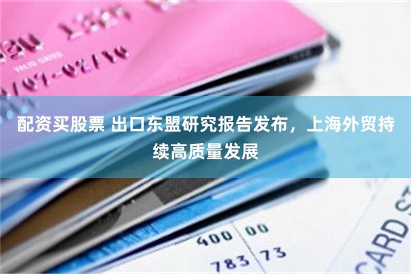 配资买股票 出口东盟研究报告发布，上海外贸持续高质量发展