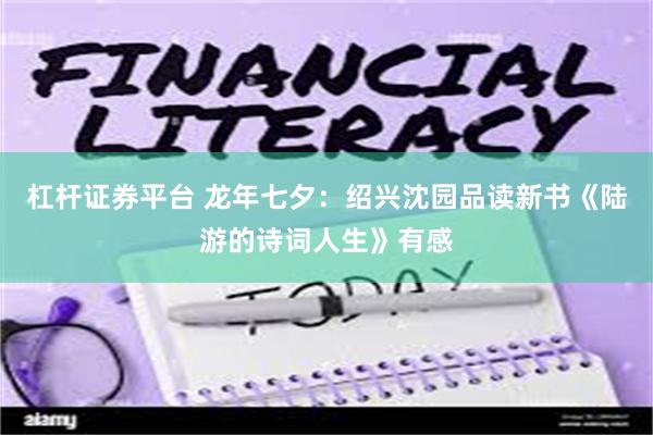 杠杆证券平台 龙年七夕：绍兴沈园品读新书《陆游的诗词人生》有感
