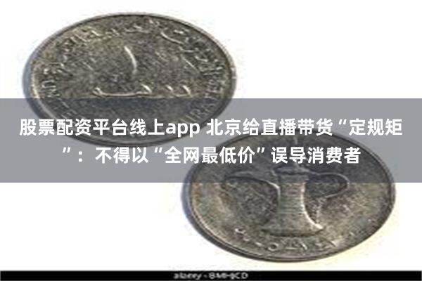 股票配资平台线上app 北京给直播带货“定规矩”：不得以“全网最低价”误导消费者