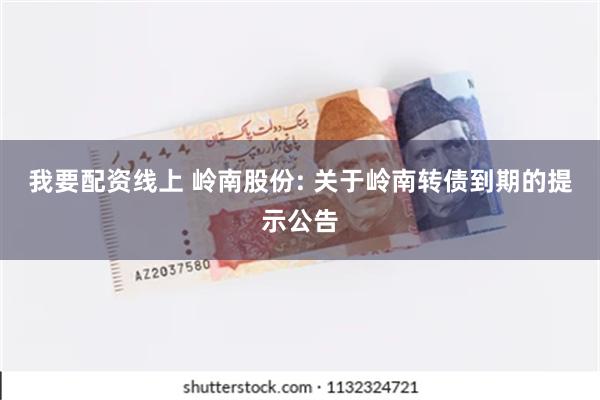 我要配资线上 岭南股份: 关于岭南转债到期的提示公告