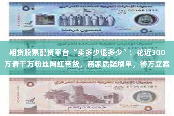 期货股票配资平台 “卖多少退多少”！花近300万请千万粉丝网红带货，商家质疑刷单，警方立案