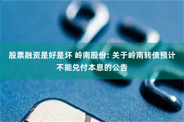 股票融资是好是坏 岭南股份: 关于岭南转债预计不能兑付本息的公告