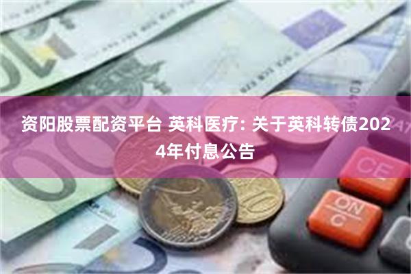 资阳股票配资平台 英科医疗: 关于英科转债2024年付息公告