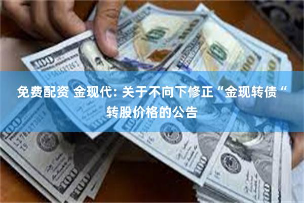 免费配资 金现代: 关于不向下修正“金现转债“转股价格的公告