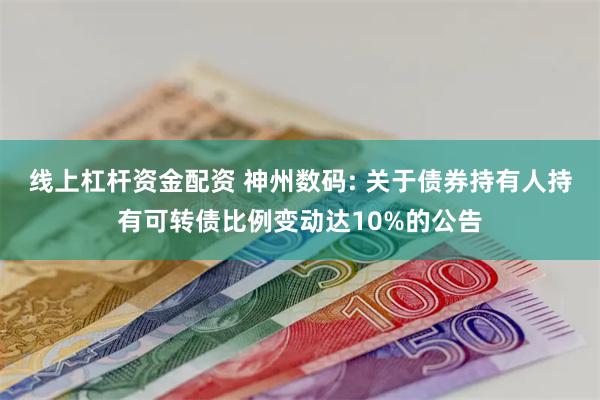 线上杠杆资金配资 神州数码: 关于债券持有人持有可转债比例变动达10%的公告