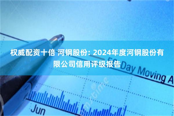 权威配资十倍 河钢股份: 2024年度河钢股份有限公司信用评级报告