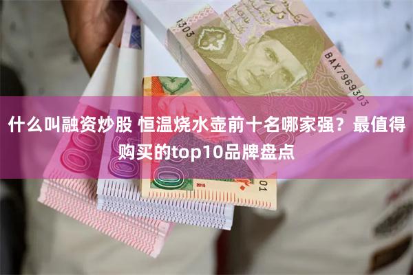 什么叫融资炒股 恒温烧水壶前十名哪家强？最值得购买的top10品牌盘点