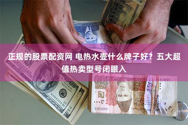 正规的股票配资网 电热水壶什么牌子好？五大超值热卖型号闭眼入