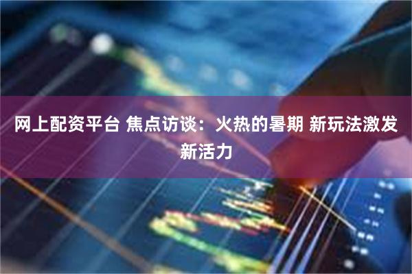 网上配资平台 焦点访谈：火热的暑期 新玩法激发新活力