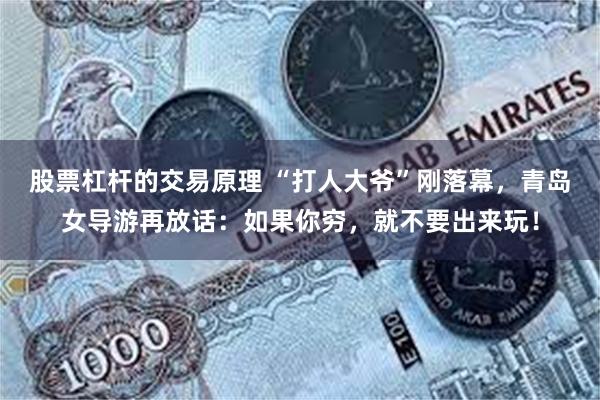 股票杠杆的交易原理 “打人大爷”刚落幕，青岛女导游再放话：如果你穷，就不要出来玩！