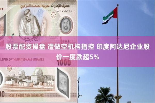 股票配资操盘 遭做空机构指控 印度阿达尼企业股价一度跌超5%