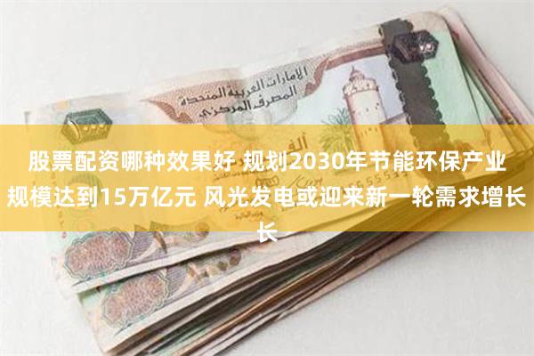 股票配资哪种效果好 规划2030年节能环保产业规模达到15万亿元 风光发电或迎来新一轮需求增长