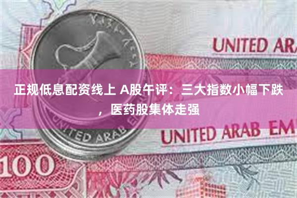 正规低息配资线上 A股午评：三大指数小幅下跌，医药股集体走强