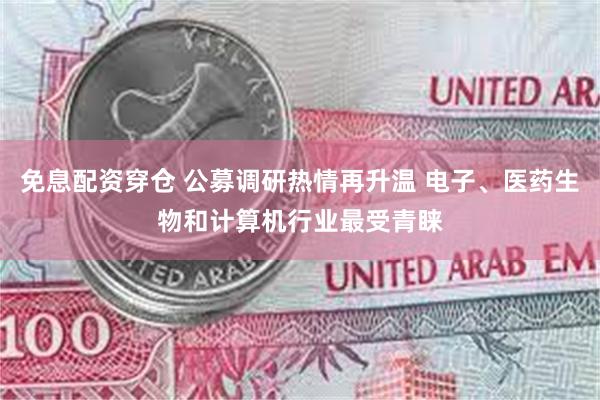 免息配资穿仓 公募调研热情再升温 电子、医药生物和计算机行业最受青睐