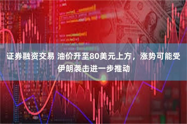证券融资交易 油价升至80美元上方，涨势可能受伊朗袭击进一步推动