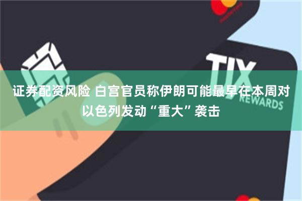 证券配资风险 白宫官员称伊朗可能最早在本周对以色列发动“重大”袭击