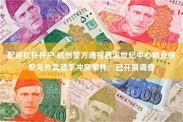 配资杠杆开户 杭州警方通报西溪世纪中心物业保安与外卖骑手冲突事件：已开展调查