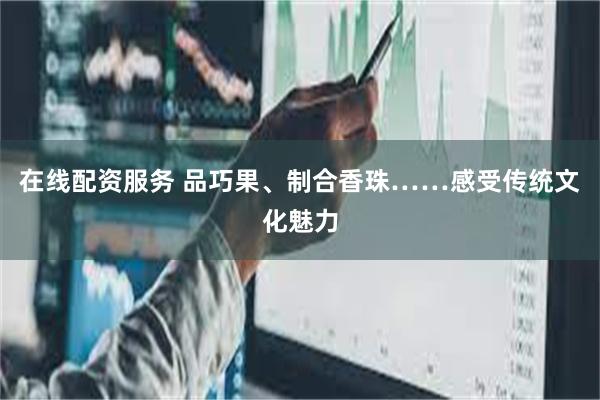 在线配资服务 品巧果、制合香珠……感受传统文化魅力
