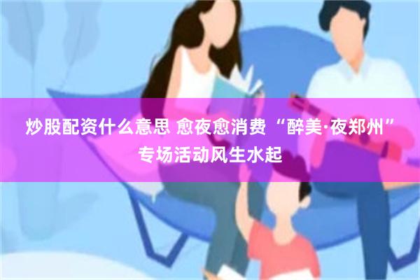 炒股配资什么意思 愈夜愈消费 “醉美·夜郑州”专场活动风生水起