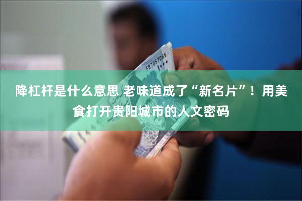 降杠杆是什么意思 老味道成了“新名片”！用美食打开贵阳城市的人文密码