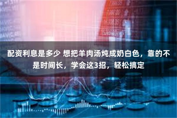 配资利息是多少 想把羊肉汤炖成奶白色，靠的不是时间长，学会这3招，轻松搞定