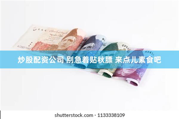 炒股配资公司 别急着贴秋膘 来点儿素食吧