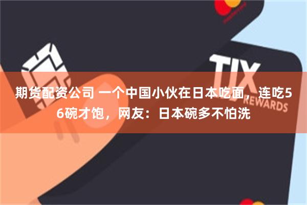 期货配资公司 一个中国小伙在日本吃面，连吃56碗才饱，网友：日本碗多不怕洗