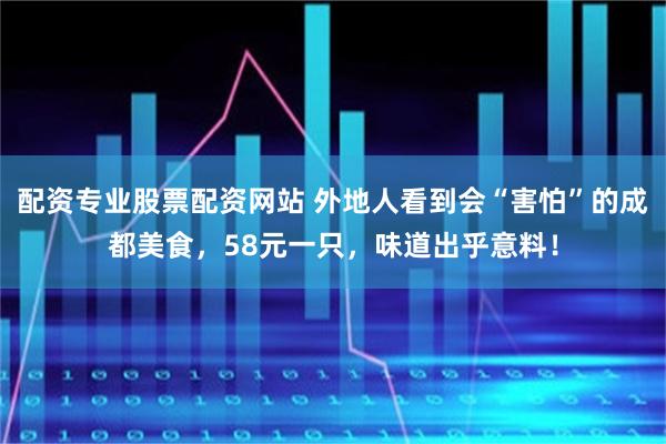 配资专业股票配资网站 外地人看到会“害怕”的成都美食，58元一只，味道出乎意料！