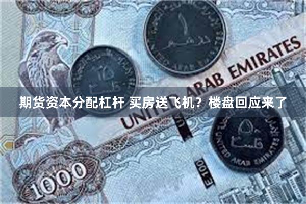 期货资本分配杠杆 买房送飞机？楼盘回应来了
