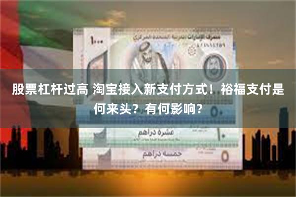 股票杠杆过高 淘宝接入新支付方式！裕福支付是何来头？有何影响？