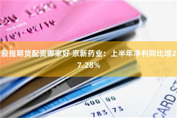 股指期货配资哪家好 京新药业：上半年净利同比增27.28%