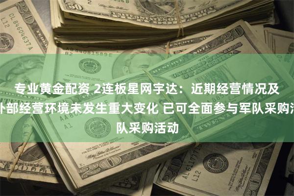 专业黄金配资 2连板星网宇达：近期经营情况及内外部经营环境未发生重大变化 已可全面参与军队采购活动