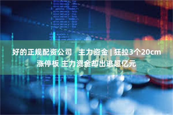 好的正规配资公司   主力资金 | 狂拉3个20cm涨停板 主力资金却出逃超亿元