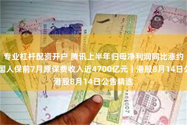专业杠杆配资开户 腾讯上半年归母净利润同比涨约七成 中国人保前7月原保费收入近4700亿元｜港股8月14日公告精选