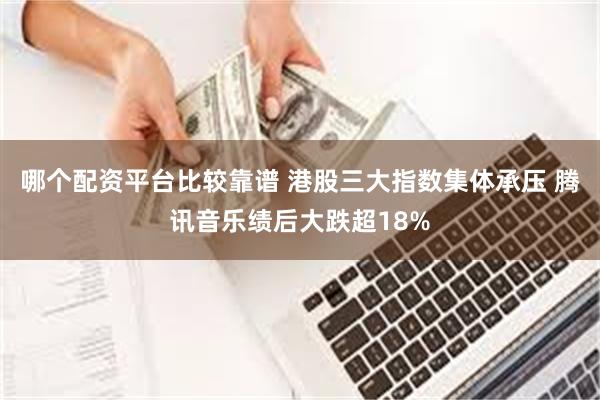 哪个配资平台比较靠谱 港股三大指数集体承压 腾讯音乐绩后大跌超18%