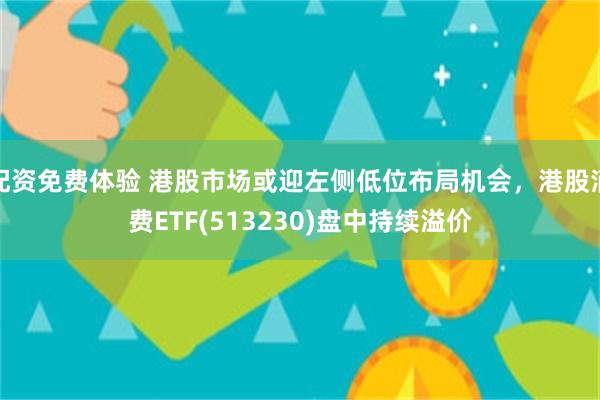配资免费体验 港股市场或迎左侧低位布局机会，港股消费ETF(513230)盘中持续溢价
