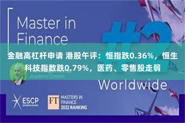 金融高杠杆申请 港股午评：恒指跌0.36%，恒生科技指数跌0.79%，医药、零售股走弱