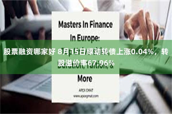 股票融资哪家好 8月15日绿动转债上涨0.04%，转股溢价率67.96%