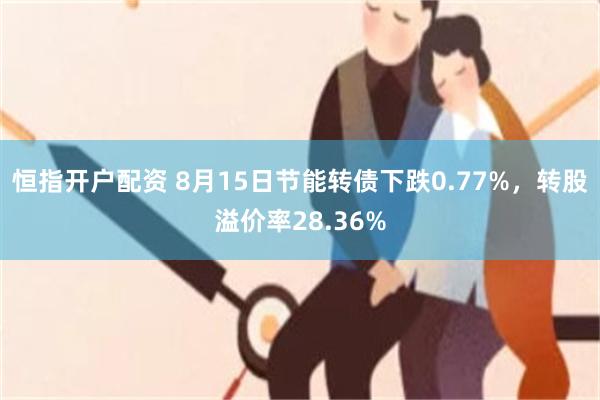 恒指开户配资 8月15日节能转债下跌0.77%，转股溢价率28.36%