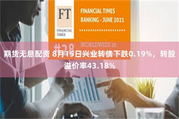 期货无息配资 8月15日兴业转债下跌0.19%，转股溢价率43.18%