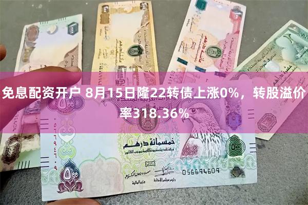免息配资开户 8月15日隆22转债上涨0%，转股溢价率318.36%
