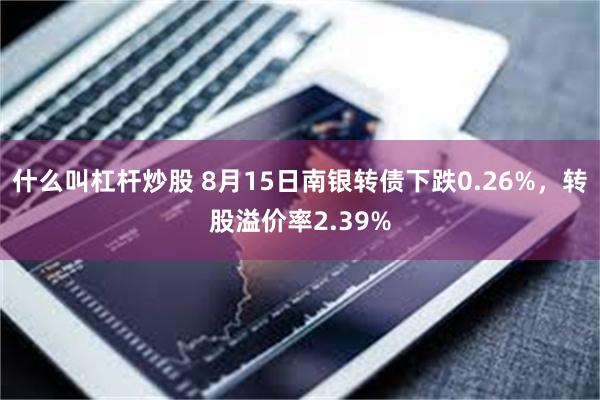 什么叫杠杆炒股 8月15日南银转债下跌0.26%，转股溢价率2.39%
