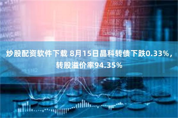 炒股配资软件下载 8月15日晶科转债下跌0.33%，转股溢价率94.35%