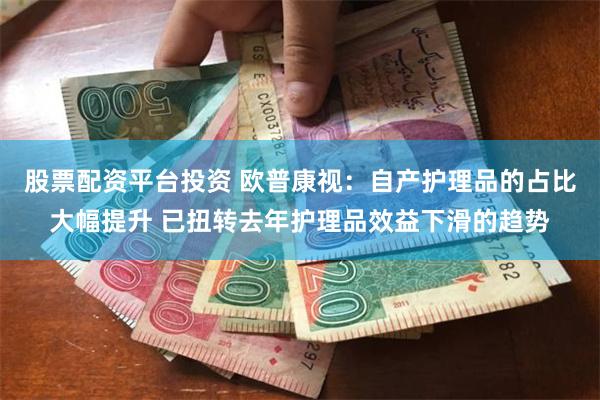 股票配资平台投资 欧普康视：自产护理品的占比大幅提升 已扭转去年护理品效益下滑的趋势