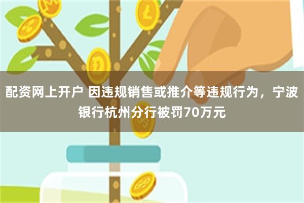 配资网上开户 因违规销售或推介等违规行为，宁波银行杭州分行被罚70万元